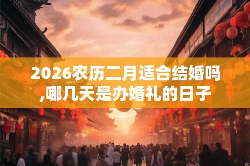 2026农历二月适合结婚吗,哪几天是办婚礼的日子 2026农历二月适合结婚吗,哪几天是办婚礼的日子