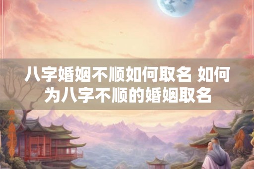 八字婚姻不顺如何取名 如何为八字不顺的婚姻取名