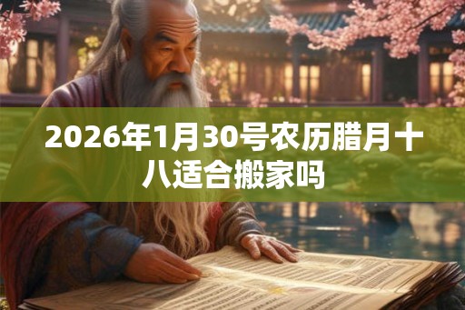 2026年1月30号农历腊月十八适合搬家吗