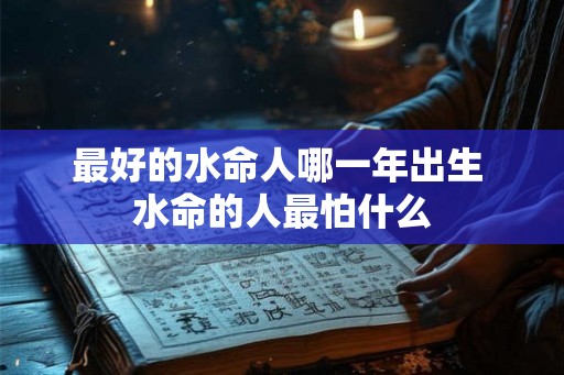 最好的水命人哪一年出生 水命的人最怕什么