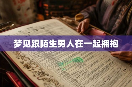 梦见跟陌生男人在一起拥抱 梦见跟陌生男人在一起拥抱
