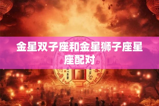 金星双子座和金星狮子座星座配对