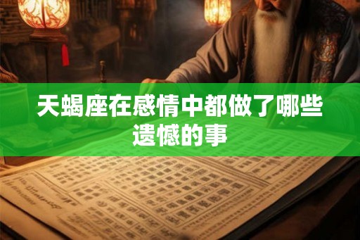 天蝎座在感情中都做了哪些遗憾的事 天蝎座在感情中都做了哪些遗憾的事