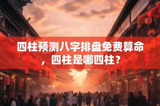 四柱预测八字排盘免费算命，四柱是哪四柱？