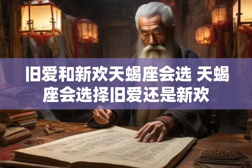 旧爱和新欢天蝎座会选 天蝎座会选择旧爱还是新欢