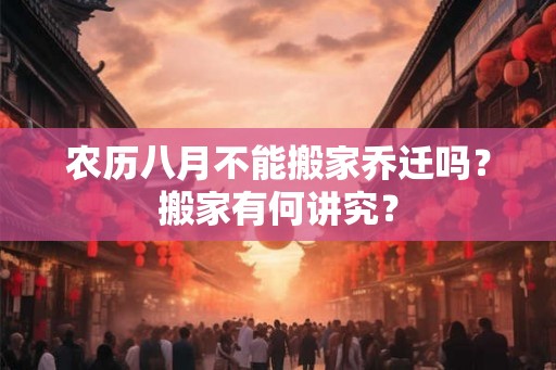 农历八月不能搬家乔迁吗？搬家有何讲究？