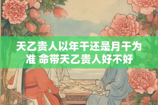 天乙贵人以年干还是月干为准 命带天乙贵人好不好