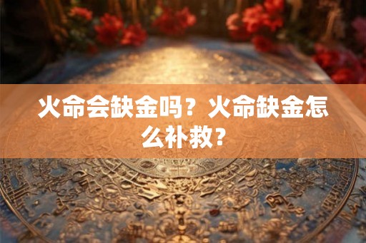火命会缺金吗？火命缺金怎么补救？
