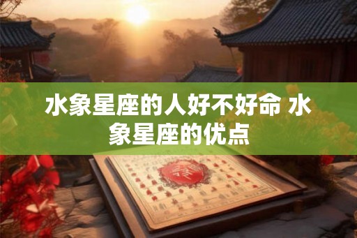 水象星座的人好不好命 水象星座的优点