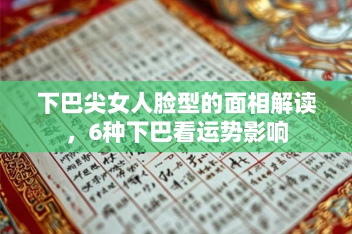 下巴尖女人脸型的面相解读，6种下巴看运势影响