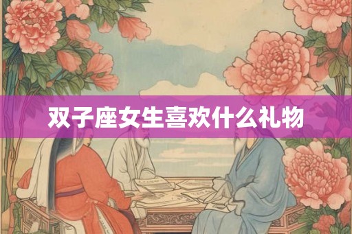 双子座女生喜欢什么礼物 双子座女生喜欢什么礼物