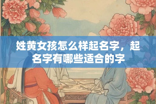 姓黄女孩怎么样起名字,起名字有哪些适合的字 姓黄女孩怎么样起名字,起名字有哪些适合的字