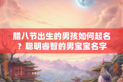 腊八节出生的男孩如何起名？聪明睿智的男宝宝名字