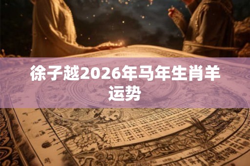 徐子越2026年马年生肖羊运势