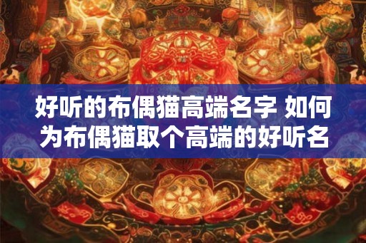 好听的布偶猫高端名字 如何为布偶猫取个高端的好听名字