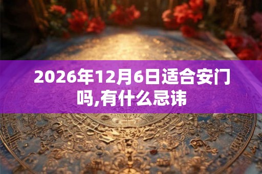 2026年12月6日适合安门吗,有什么忌讳