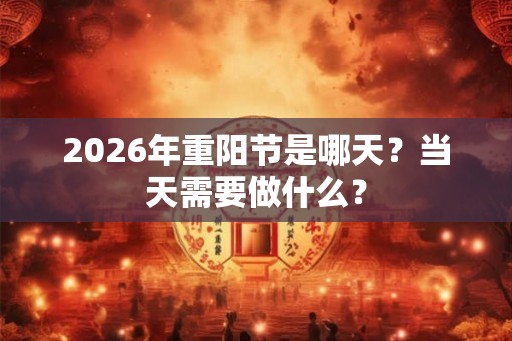 2026年重阳节是哪天？当天需要做什么？