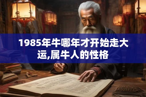 1985年牛哪年才开始走大运,属牛人的性格