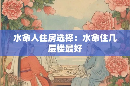 水命人住房选择：水命住几层楼最好
