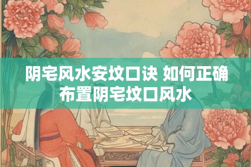 阴宅风水安坟口诀 如何正确布置阴宅坟口风水