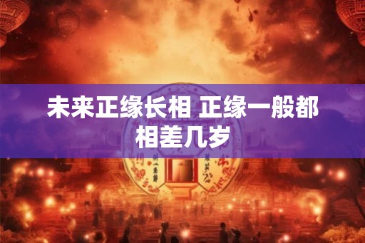 未来正缘长相 正缘一般都相差几岁