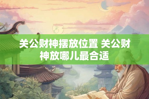 关公财神摆放位置 关公财神放哪儿最合适
