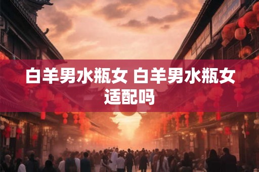 白羊男水瓶女 白羊男水瓶女适配吗
