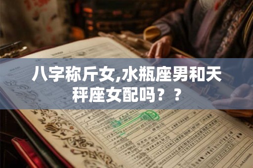 八字称斤女,水瓶座男和天秤座女配吗？？