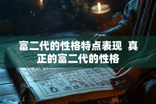 富二代的性格特点表现 真正的富二代的性格 富二代的性格特点表现 真正的富二代的性格