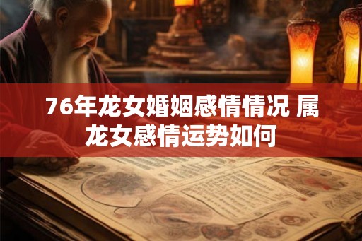 76年龙女婚姻感情情况 属龙女感情运势如何