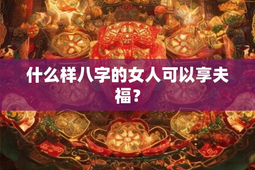 什么样八字的女人可以享夫福？