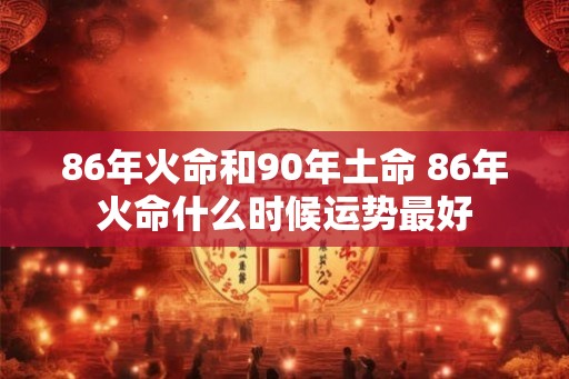 86年火命和90年土命 86年火命什么时候运势最好