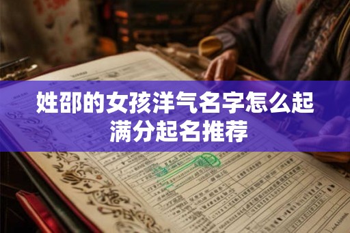 姓邵的女孩洋气名字怎么起 满分起名推荐 姓邵的女孩洋气名字怎么起 满分起名推荐