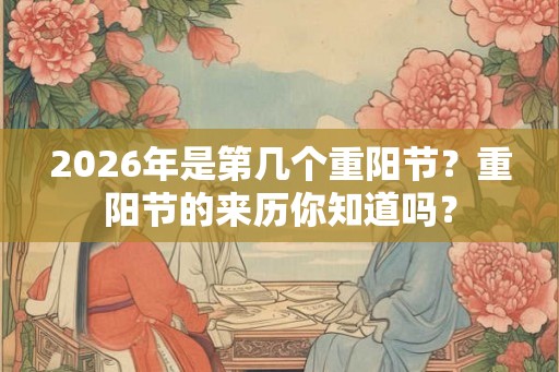2026年是第几个重阳节？重阳节的来历你知道吗？