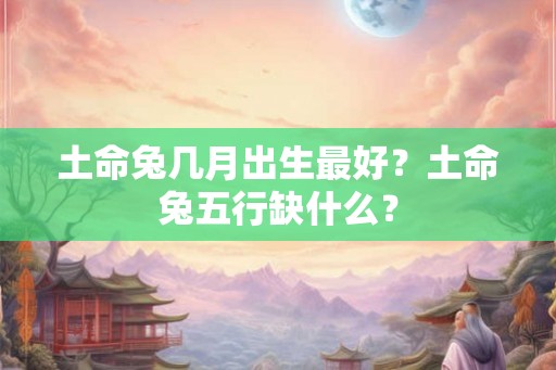 土命兔几月出生最好？土命兔五行缺什么？