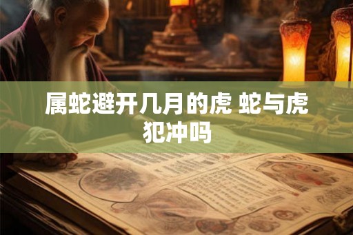属蛇避开几月的虎 蛇与虎犯冲吗