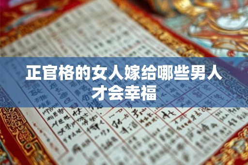正官格的女人嫁给哪些男人才会幸福 正官格的女人嫁给哪些男人才会幸福
