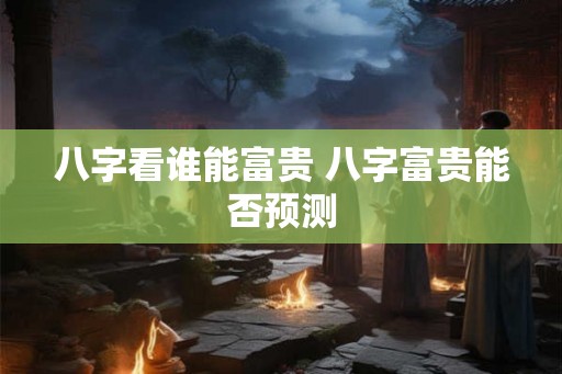 八字看谁能富贵 八字富贵能否预测