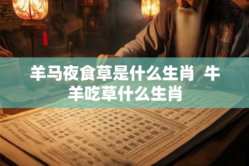 羊马夜食草是什么生肖  牛羊吃草什么生肖