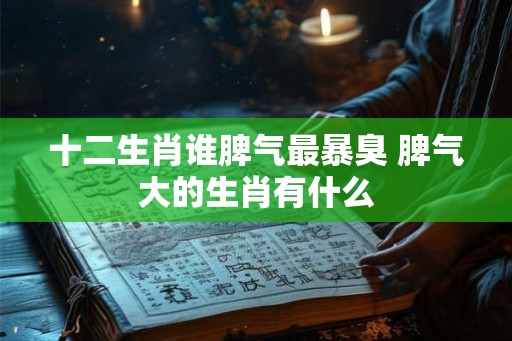 十二生肖谁脾气最暴臭 脾气大的生肖有什么 十二生肖谁脾气最暴臭 脾气大的生肖有什么