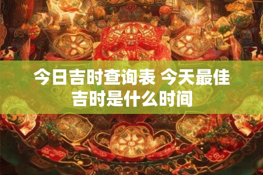 今日吉时查询表 今天最佳吉时是什么时间