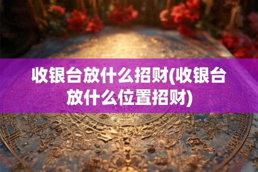 收银台放什么招财(收银台放什么位置招财)