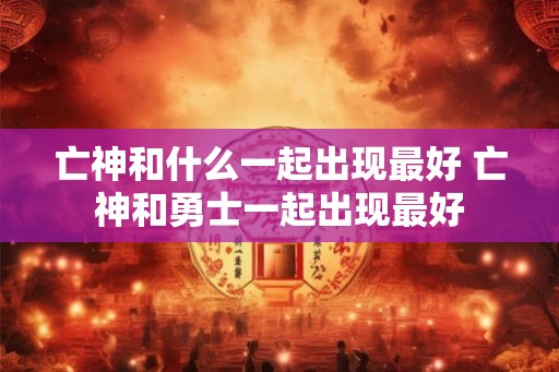 亡神和什么一起出现最好 亡神和勇士一起出现最好