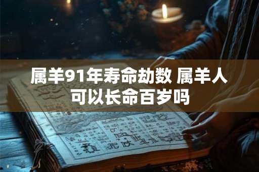 属羊91年寿命劫数 属羊人可以长命百岁吗