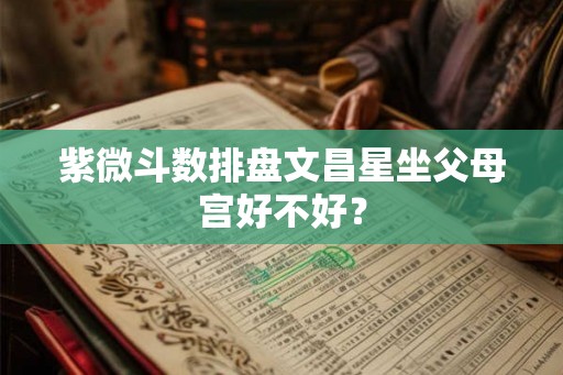 紫微斗数排盘文昌星坐父母宫好不好? 紫微斗数排盘文昌星坐父母宫好不好?
