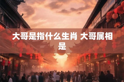 大哥是指什么生肖 大哥属相是