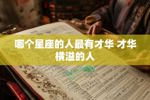 哪个星座的人最有才华 才华横溢的人 哪个星座的人最有才华 才华横溢的人