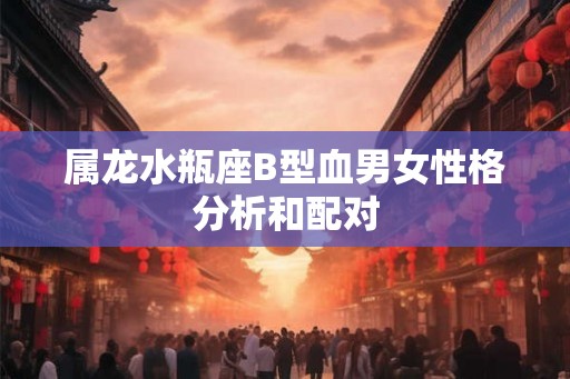 属龙水瓶座B型血男女性格分析和配对