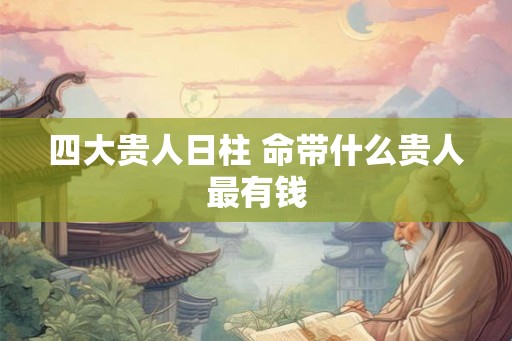 四大贵人日柱 命带什么贵人最有钱