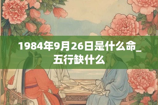 1984年9月26日是什么命_五行缺什么